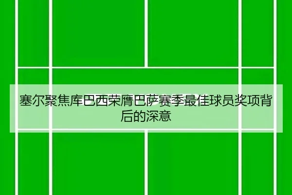 塞尔聚焦库巴西荣膺巴萨赛季最佳球员奖项背后的深意 - leyu